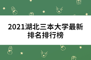 2021湖北三本大学最新排名排行榜